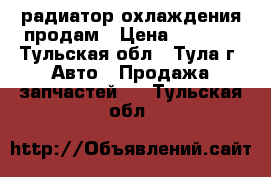 радиатор охлаждения продам › Цена ­ 1 000 - Тульская обл., Тула г. Авто » Продажа запчастей   . Тульская обл.